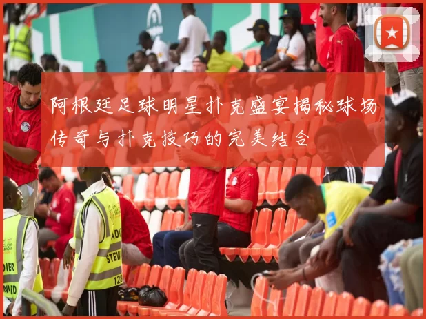 阿根廷足球明星扑克盛宴揭秘球场传奇与扑克技巧的完美结合