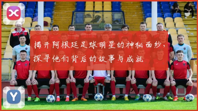 揭开阿根廷足球明星的神秘面纱，探寻他们背后的故事与成就