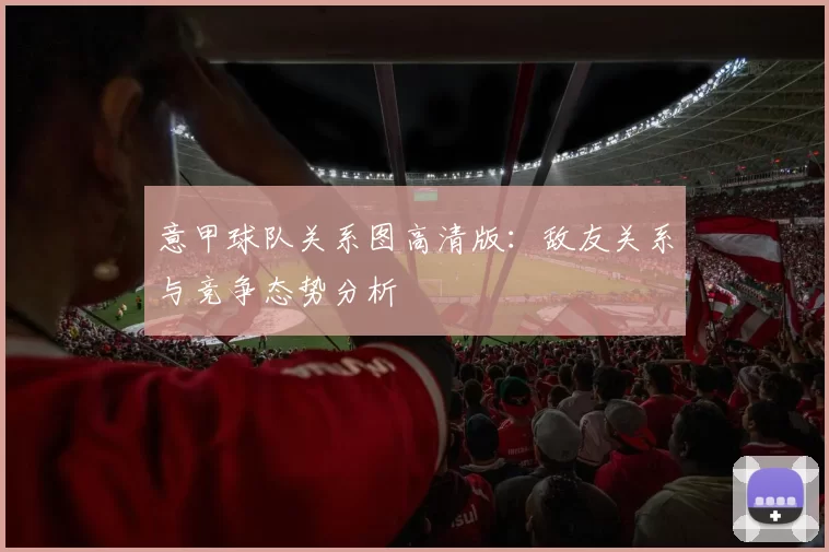 意甲球队关系图高清版：敌友关系与竞争态势分析
