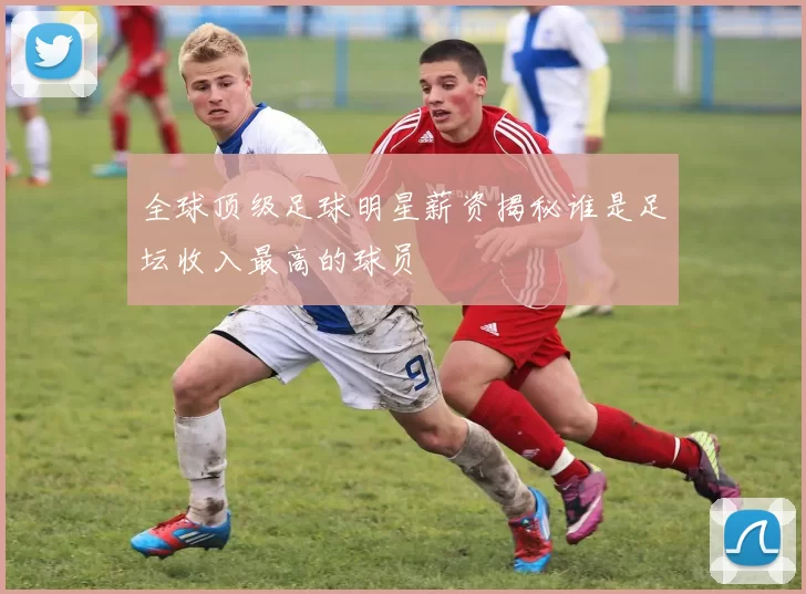 全球顶级足球明星薪资揭秘谁是足坛收入最高的球员