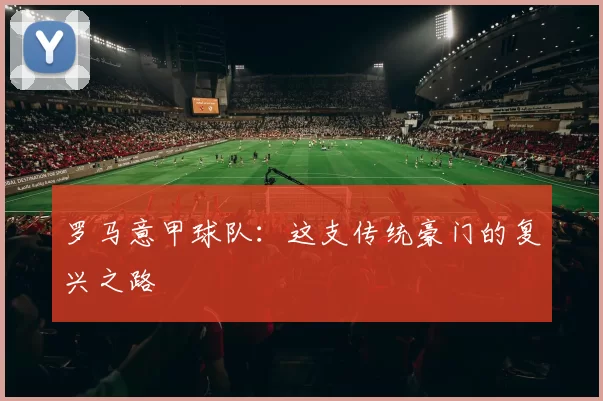 罗马意甲球队：这支传统豪门的复兴之路