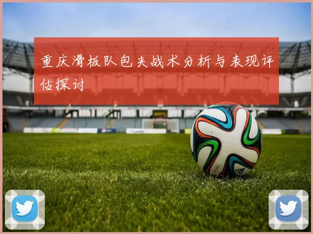 重庆滑板队包夹战术分析与表现评估探讨