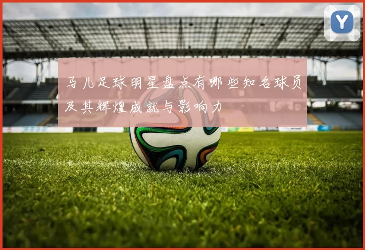 马儿足球明星盘点有哪些知名球员及其辉煌成就与影响力