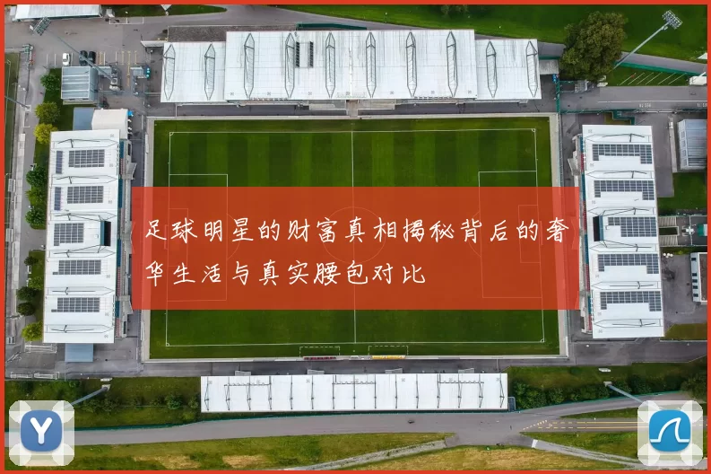 足球明星的财富真相揭秘背后的奢华生活与真实腰包对比