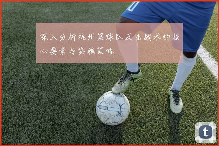 深入分析杭州篮球队反击战术的核心要素与实施策略