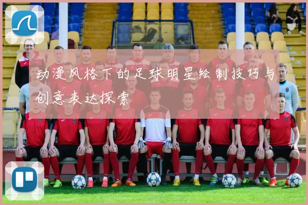动漫风格下的足球明星绘制技巧与创意表达探索