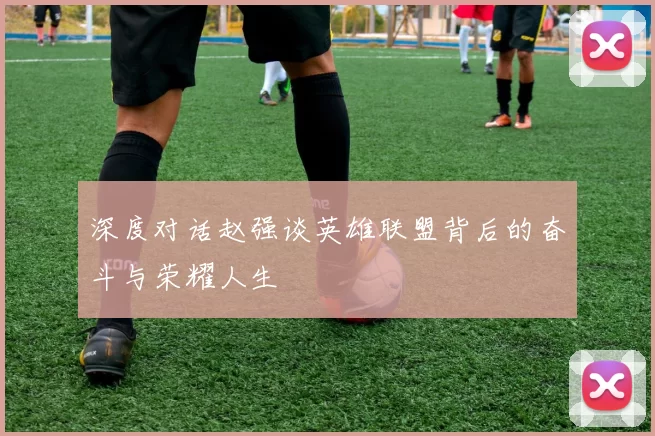 深度对话赵强谈英雄联盟背后的奋斗与荣耀人生