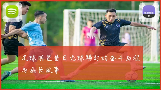 足球明星昔日无球踢时的奋斗历程与成长故事