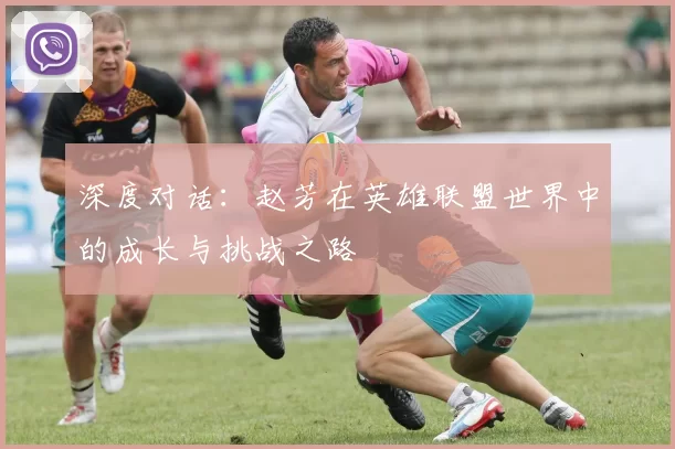 深度对话：赵芳在英雄联盟世界中的成长与挑战之路