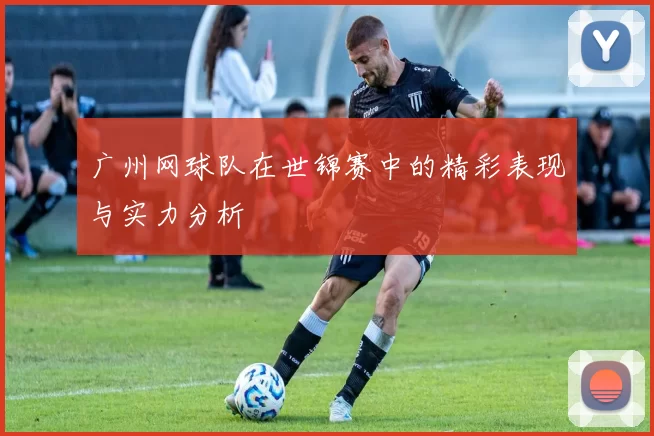广州网球队在世锦赛中的精彩表现与实力分析