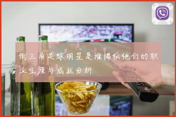 倒三角足球明星是谁揭秘他们的职业生涯与成就分析