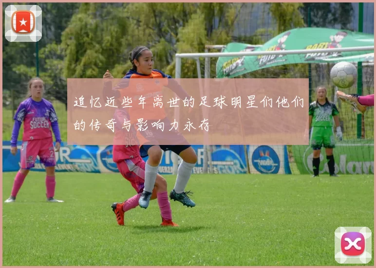 追忆近些年离世的足球明星们他们的传奇与影响力永存