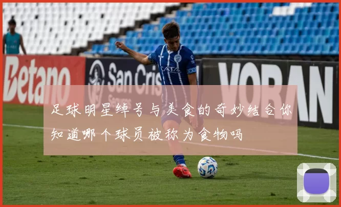 足球明星绰号与美食的奇妙结合你知道哪个球员被称为食物吗