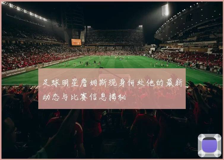 足球明星詹姆斯现身何处他的最新动态与比赛信息揭秘