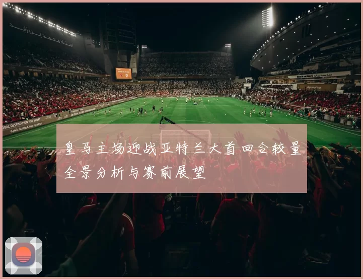 皇马主场迎战亚特兰大首回合较量全景分析与赛前展望