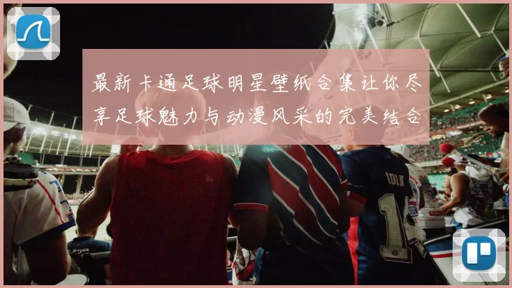 最新卡通足球明星壁纸合集让你尽享足球魅力与动漫风采的完美结合
