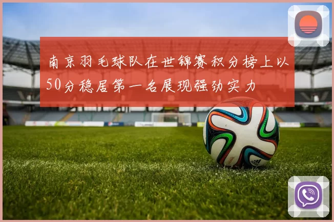 南京羽毛球队在世锦赛积分榜上以50分稳居第一名展现强劲实力