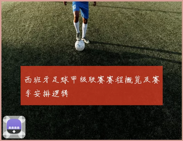 西班牙足球甲级联赛赛程概览及赛季安排逻辑