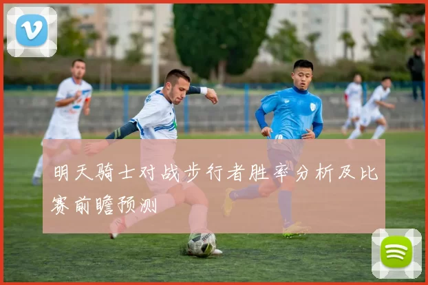 明天骑士对战步行者胜率分析及比赛前瞻预测