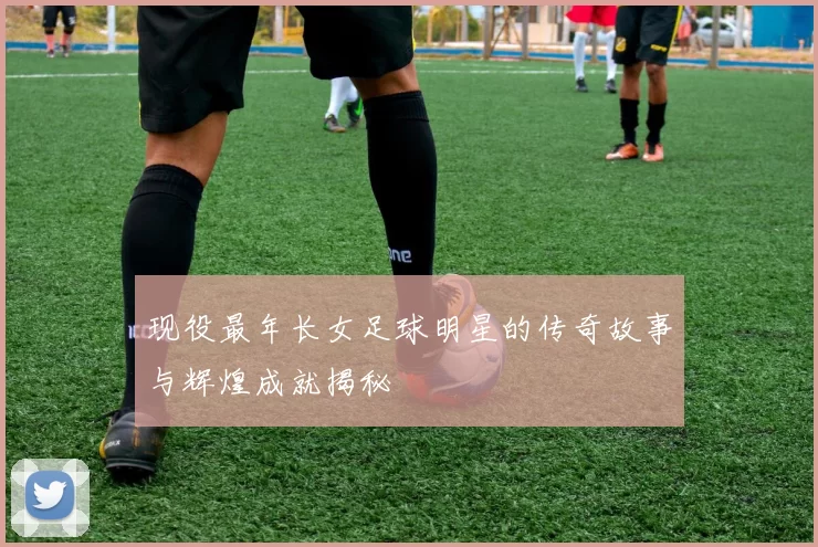 现役最年长女足球明星的传奇故事与辉煌成就揭秘