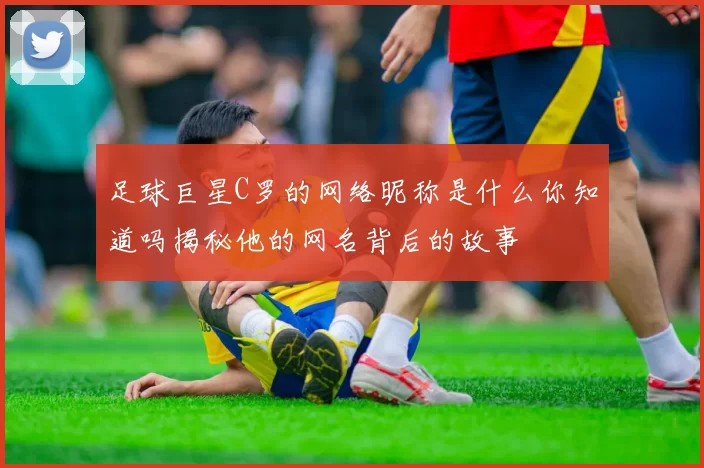 足球巨星C罗的网络昵称是什么你知道吗揭秘他的网名背后的故事