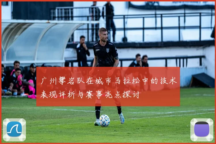 广州攀岩队在城市马拉松中的技术表现评析与赛事亮点探讨