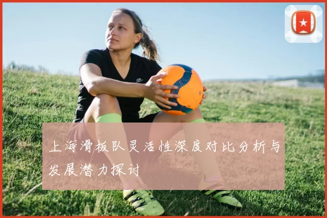 上海滑板队灵活性深度对比分析与发展潜力探讨