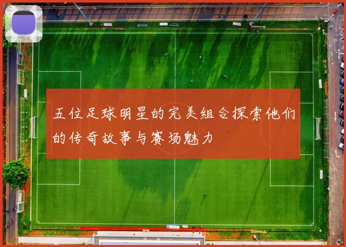五位足球明星的完美组合探索他们的传奇故事与赛场魅力