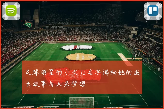 足球明星的小女儿名字揭秘她的成长故事与未来梦想