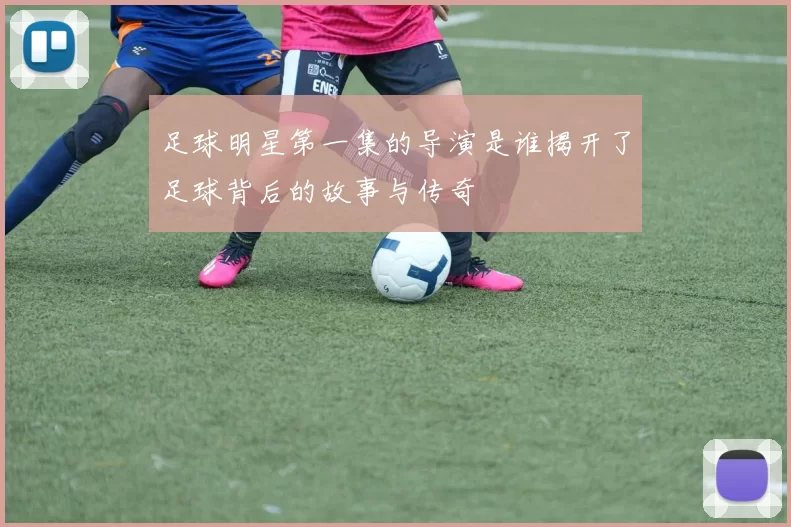 足球明星第一集的导演是谁揭开了足球背后的故事与传奇