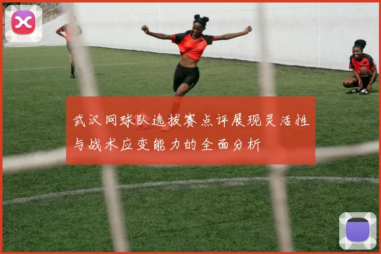 武汉网球队选拔赛点评展现灵活性与战术应变能力的全面分析