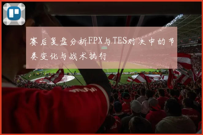 赛后复盘分析FPX与TES对决中的节奏变化与战术执行