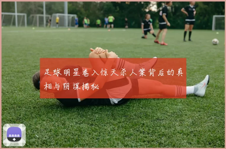 足球明星卷入惊天杀人案背后的真相与阴谋揭秘