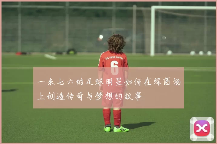 一米七六的足球明星如何在绿茵场上创造传奇与梦想的故事