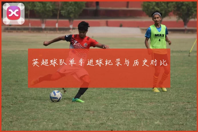 英超球队单季进球纪录与历史对比