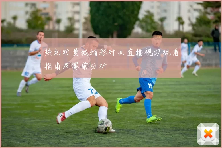 热刺对曼城精彩对决直播视频观看指南及赛前分析