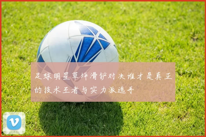 足球明星草坪滑铲对决谁才是真正的技术王者与实力派选手