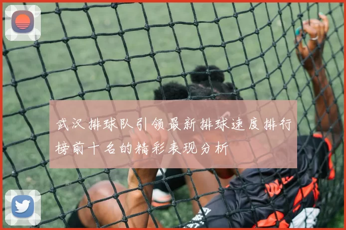 武汉排球队引领最新排球速度排行榜前十名的精彩表现分析