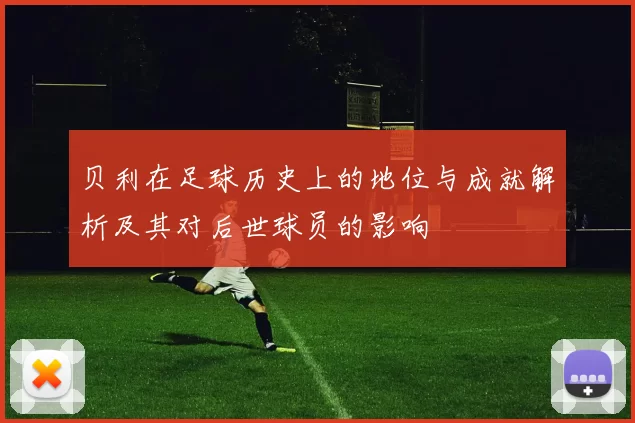 贝利在足球历史上的地位与成就解析及其对后世球员的影响