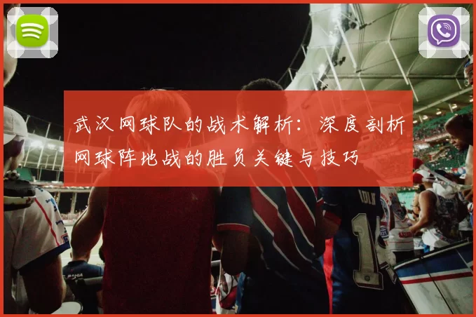 武汉网球队的战术解析：深度剖析网球阵地战的胜负关键与技巧