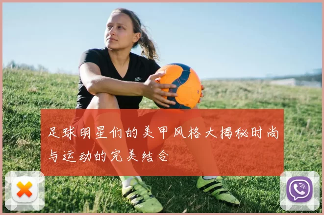 足球明星们的美甲风格大揭秘时尚与运动的完美结合