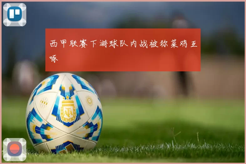西甲联赛下游球队内战被称菜鸡互啄
