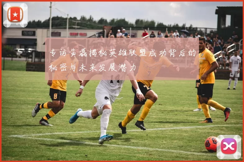 专访黄磊揭秘英雄联盟成功背后的秘密与未来发展潜力