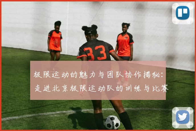 极限运动的魅力与团队协作揭秘：走进北京极限运动队的训练与比赛