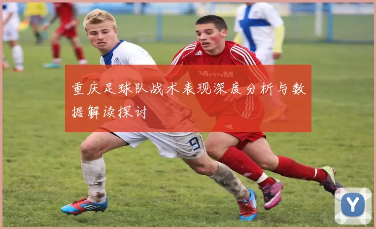 重庆足球队战术表现深度分析与数据解读探讨