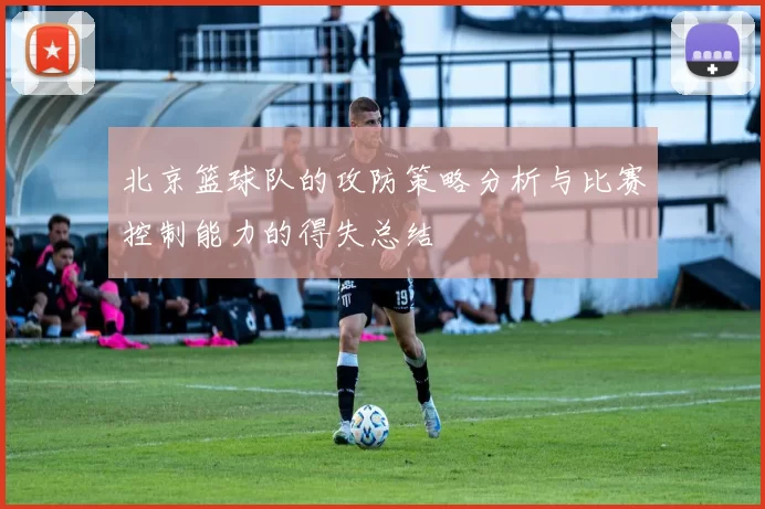 北京篮球队的攻防策略分析与比赛控制能力的得失总结