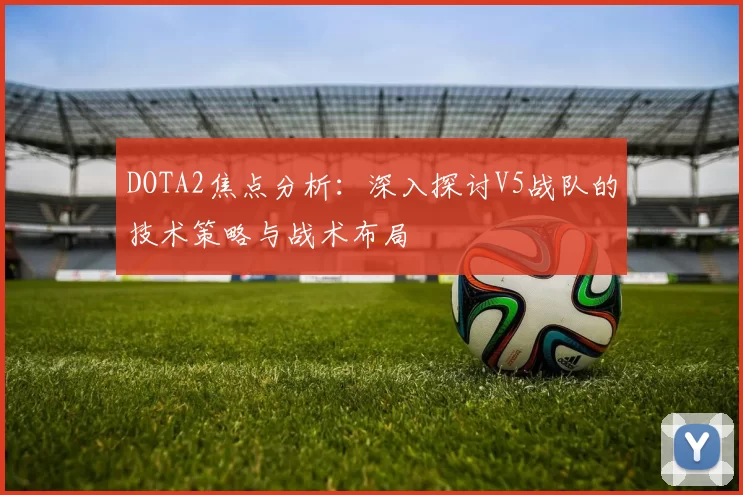 DOTA2焦点分析：深入探讨V5战队的技术策略与战术布局