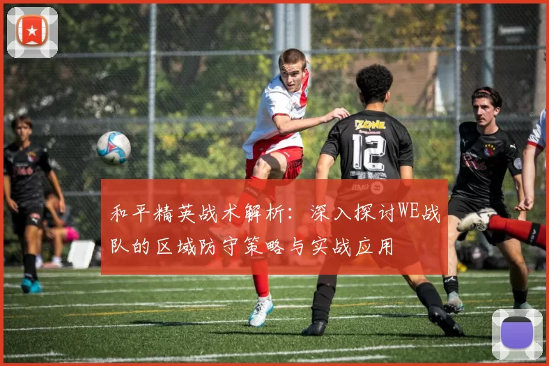 和平精英战术解析：深入探讨WE战队的区域防守策略与实战应用