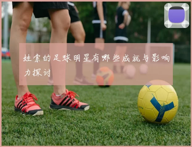 姓索的足球明星有哪些成就与影响力探讨