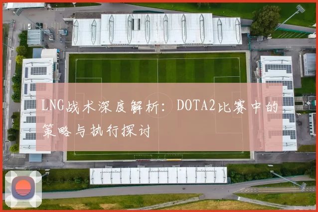 LNG战术深度解析：DOTA2比赛中的策略与执行探讨